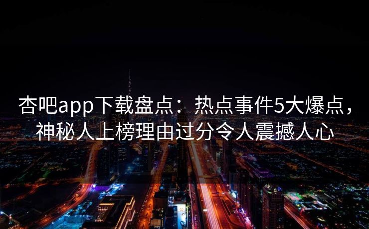 杏吧app下载盘点：热点事件5大爆点，神秘人上榜理由过分令人震撼人心
