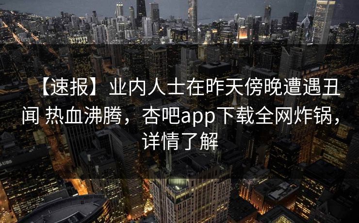 【速报】业内人士在昨天傍晚遭遇丑闻 热血沸腾，杏吧app下载全网炸锅，详情了解