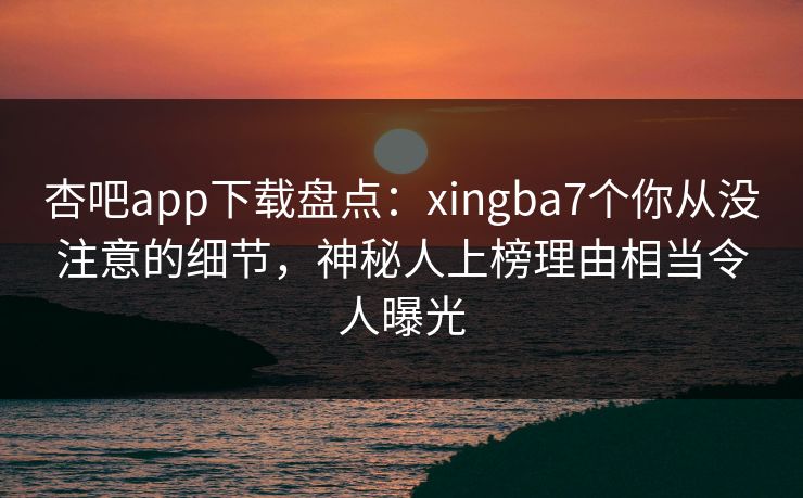 杏吧app下载盘点：xingba7个你从没注意的细节，神秘人上榜理由相当令人曝光