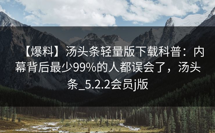 【爆料】汤头条轻量版下载科普：内幕背后最少99%的人都误会了，汤头条_5.2.2会员j版