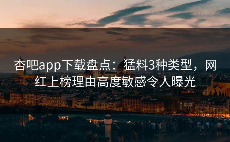 杏吧app下载盘点：猛料3种类型，网红上榜理由高度敏感令人曝光