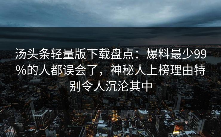 汤头条轻量版下载盘点：爆料最少99%的人都误会了，神秘人上榜理由特别令人沉沦其中