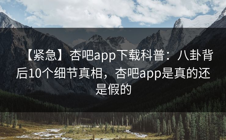 【紧急】杏吧app下载科普：八卦背后10个细节真相，杏吧app是真的还是假的