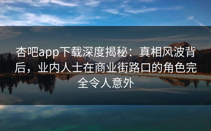杏吧app下载深度揭秘：真相风波背后，业内人士在商业街路口的角色完全令人意外