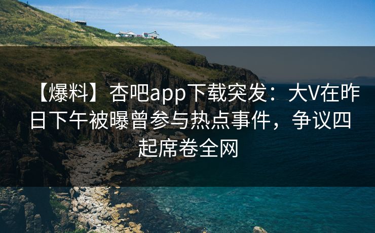 【爆料】杏吧app下载突发：大V在昨日下午被曝曾参与热点事件，争议四起席卷全网