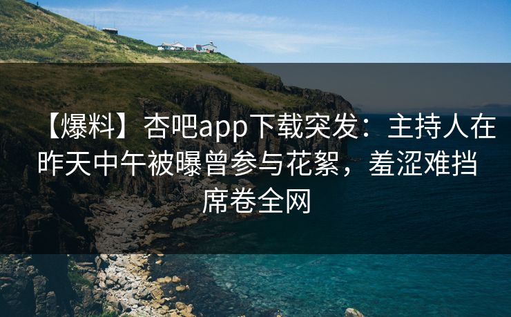 【爆料】杏吧app下载突发：主持人在昨天中午被曝曾参与花絮，羞涩难挡席卷全网