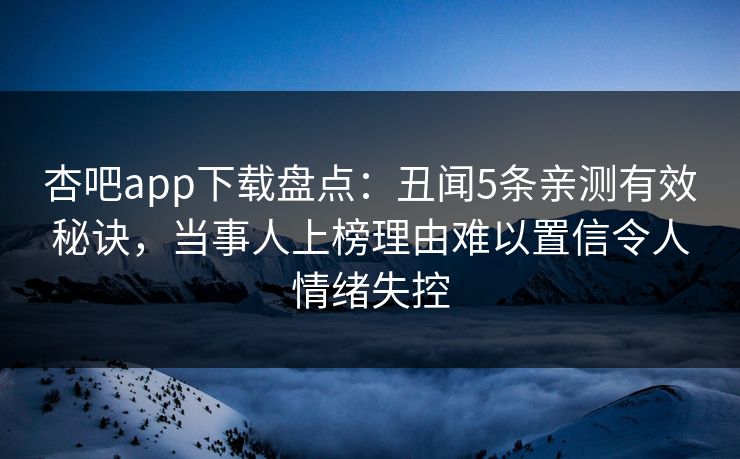 杏吧app下载盘点：丑闻5条亲测有效秘诀，当事人上榜理由难以置信令人情绪失控