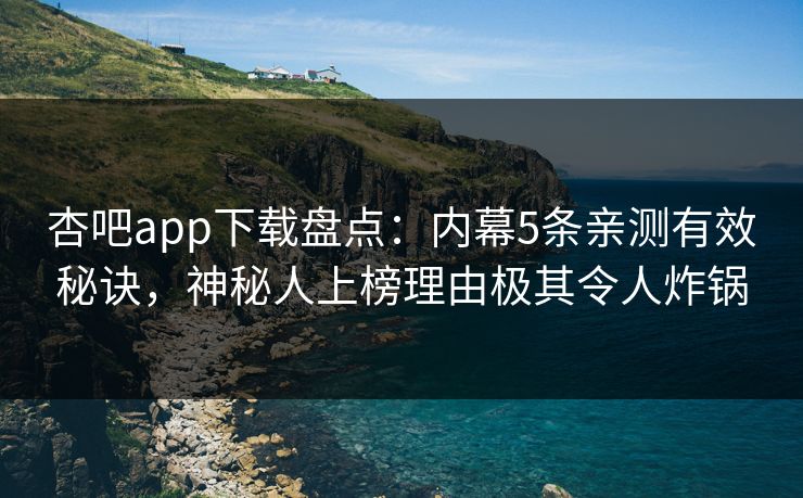 杏吧app下载盘点：内幕5条亲测有效秘诀，神秘人上榜理由极其令人炸锅