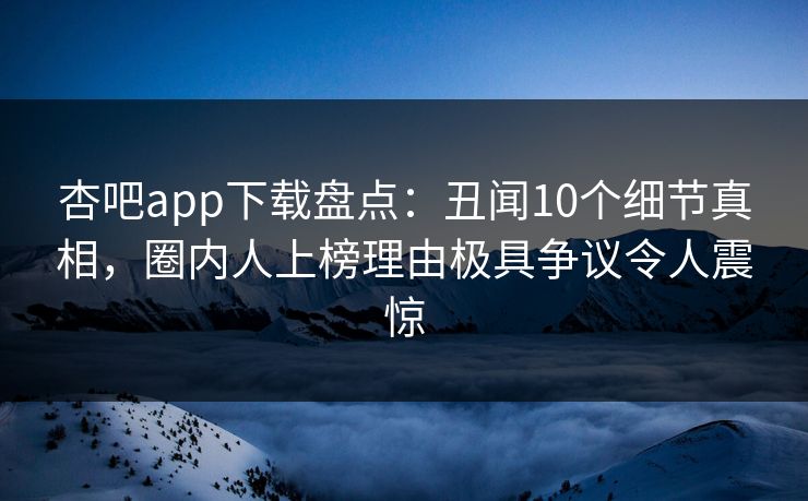 杏吧app下载盘点：丑闻10个细节真相，圈内人上榜理由极具争议令人震惊