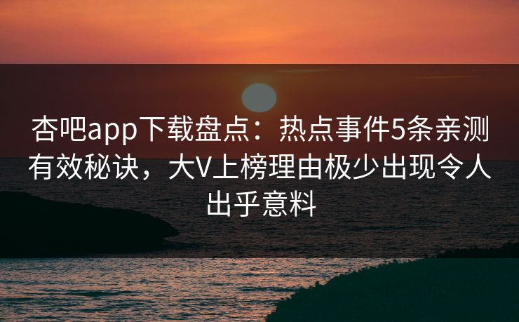 杏吧app下载盘点：热点事件5条亲测有效秘诀，大V上榜理由极少出现令人出乎意料