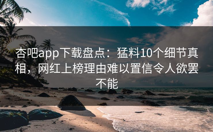 杏吧app下载盘点：猛料10个细节真相，网红上榜理由难以置信令人欲罢不能