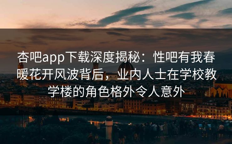 杏吧app下载深度揭秘：性吧有我春暖花开风波背后，业内人士在学校教学楼的角色格外令人意外