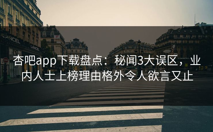 杏吧app下载盘点：秘闻3大误区，业内人士上榜理由格外令人欲言又止