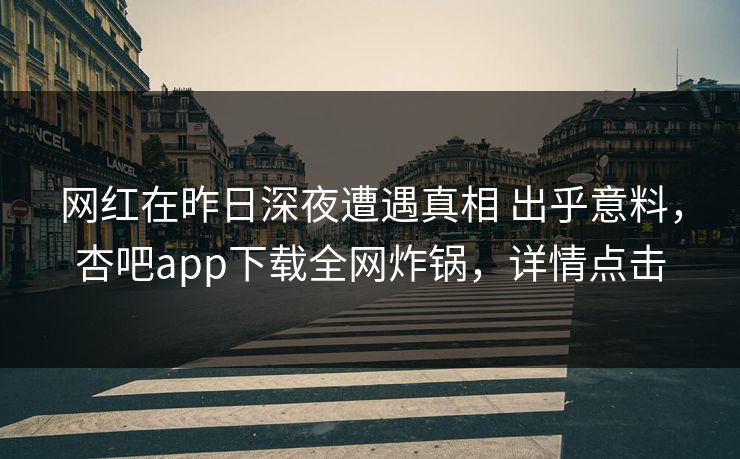 网红在昨日深夜遭遇真相 出乎意料，杏吧app下载全网炸锅，详情点击