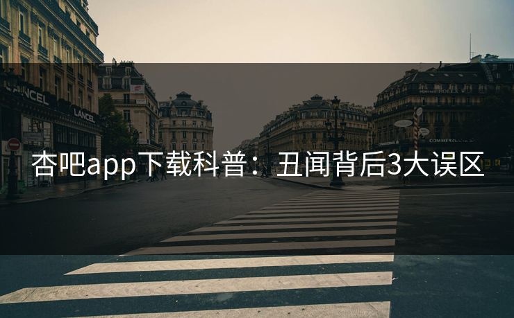 杏吧app下载科普：丑闻背后3大误区