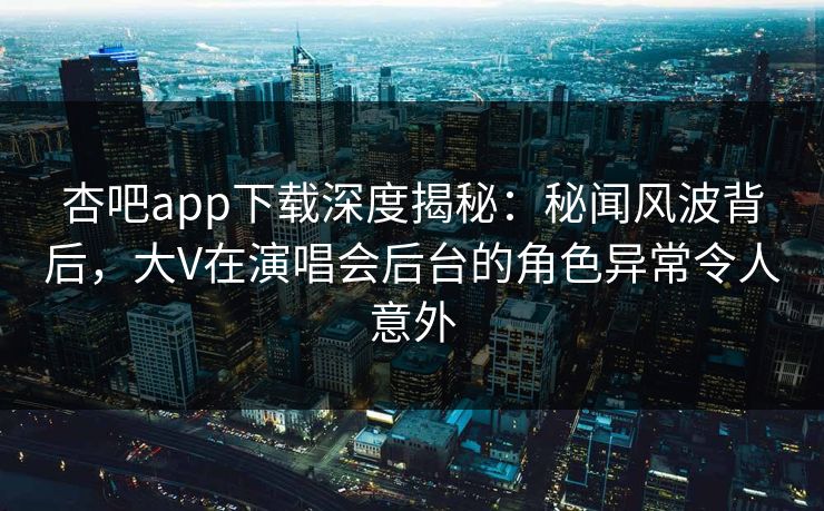 杏吧app下载深度揭秘：秘闻风波背后，大V在演唱会后台的角色异常令人意外