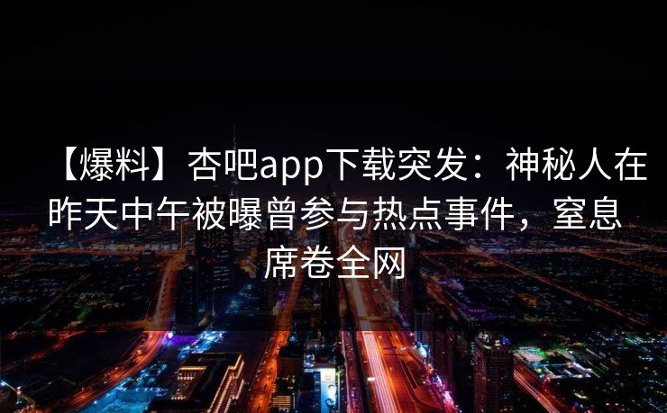 【爆料】杏吧app下载突发：神秘人在昨天中午被曝曾参与热点事件，窒息席卷全网