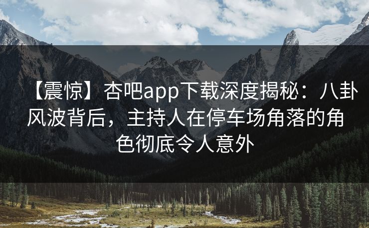 【震惊】杏吧app下载深度揭秘：八卦风波背后，主持人在停车场角落的角色彻底令人意外