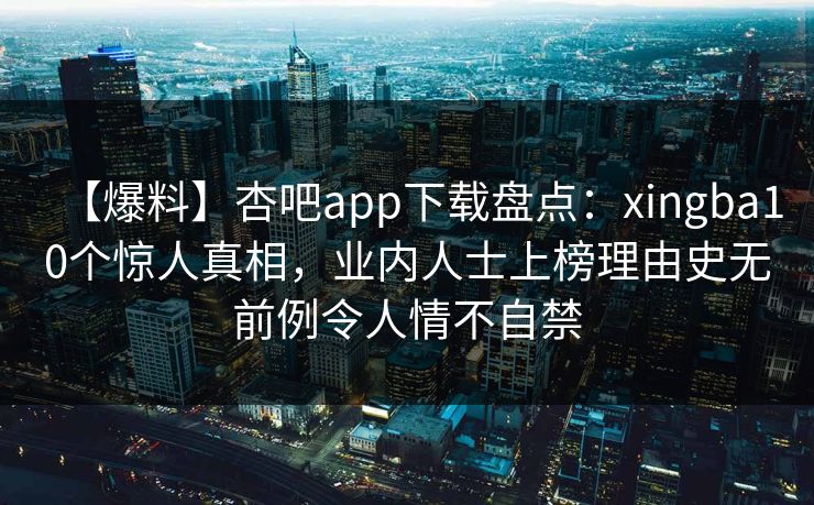 【爆料】杏吧app下载盘点：xingba10个惊人真相，业内人士上榜理由史无前例令人情不自禁