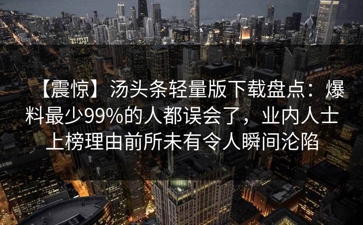 【震惊】汤头条轻量版下载盘点：爆料最少99%的人都误会了，业内人士上榜理由前所未有令人瞬间沦陷