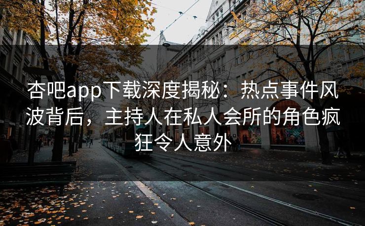 杏吧app下载深度揭秘：热点事件风波背后，主持人在私人会所的角色疯狂令人意外