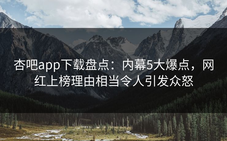 杏吧app下载盘点：内幕5大爆点，网红上榜理由相当令人引发众怒
