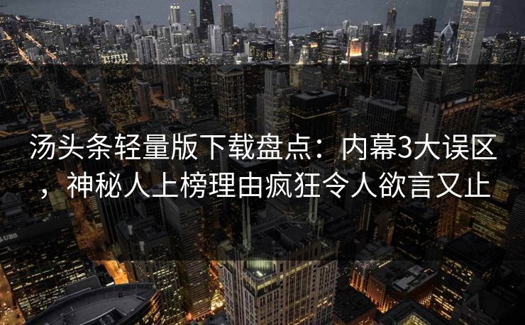 汤头条轻量版下载盘点：内幕3大误区，神秘人上榜理由疯狂令人欲言又止