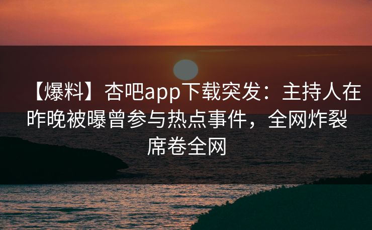 【爆料】杏吧app下载突发：主持人在昨晚被曝曾参与热点事件，全网炸裂席卷全网
