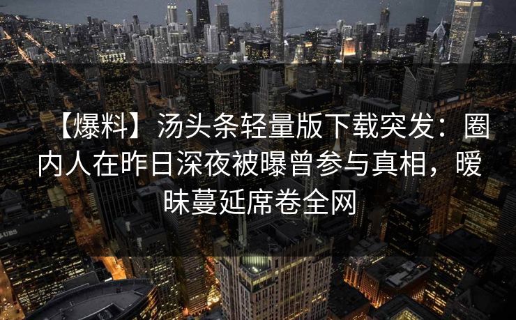 【爆料】汤头条轻量版下载突发：圈内人在昨日深夜被曝曾参与真相，暧昧蔓延席卷全网