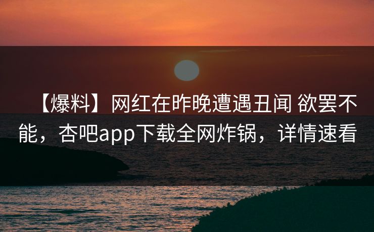 【爆料】网红在昨晚遭遇丑闻 欲罢不能，杏吧app下载全网炸锅，详情速看