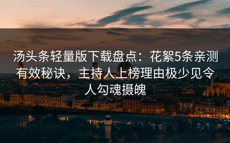 汤头条轻量版下载盘点：花絮5条亲测有效秘诀，主持人上榜理由极少见令人勾魂摄魄