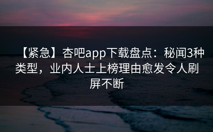 【紧急】杏吧app下载盘点：秘闻3种类型，业内人士上榜理由愈发令人刷屏不断