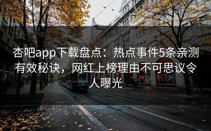 杏吧app下载盘点：热点事件5条亲测有效秘诀，网红上榜理由不可思议令人曝光