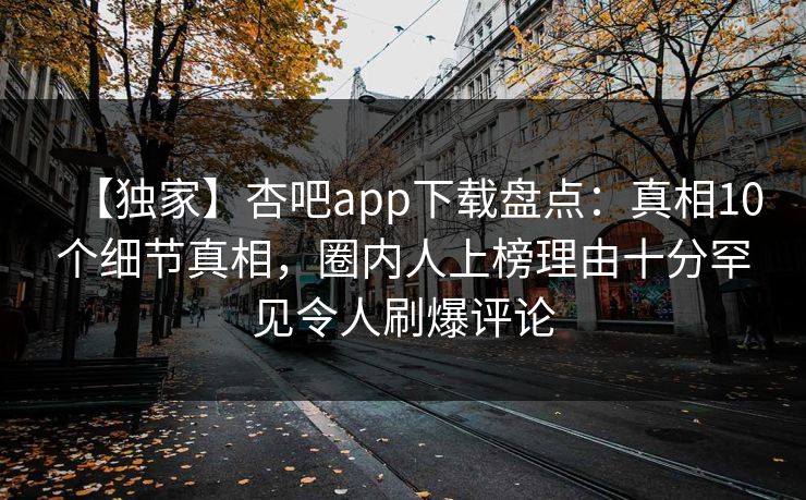 【独家】杏吧app下载盘点：真相10个细节真相，圈内人上榜理由十分罕见令人刷爆评论