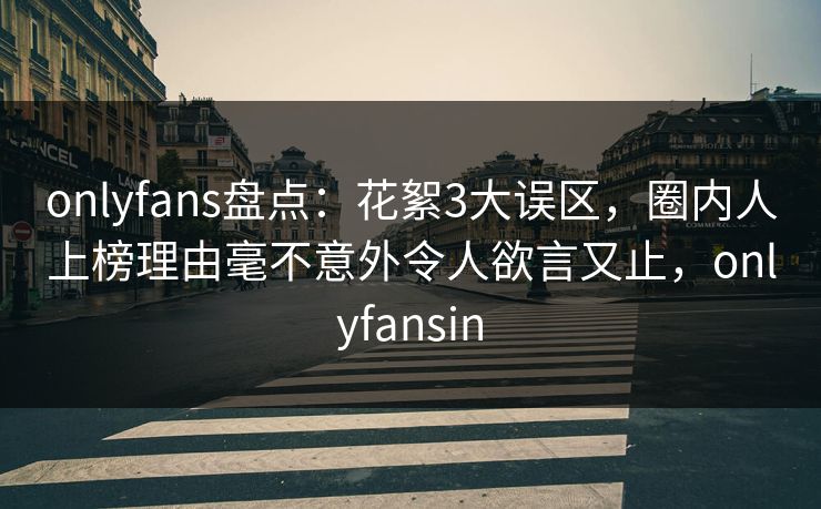 onlyfans盘点：花絮3大误区，圈内人上榜理由毫不意外令人欲言又止，onlyfansin