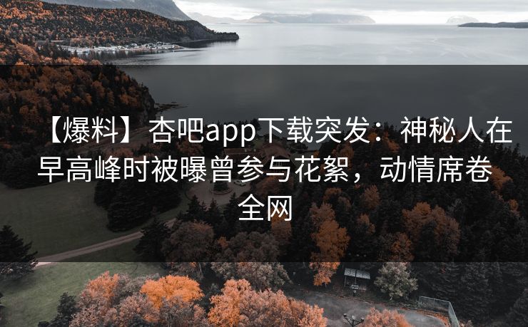 【爆料】杏吧app下载突发：神秘人在早高峰时被曝曾参与花絮，动情席卷全网