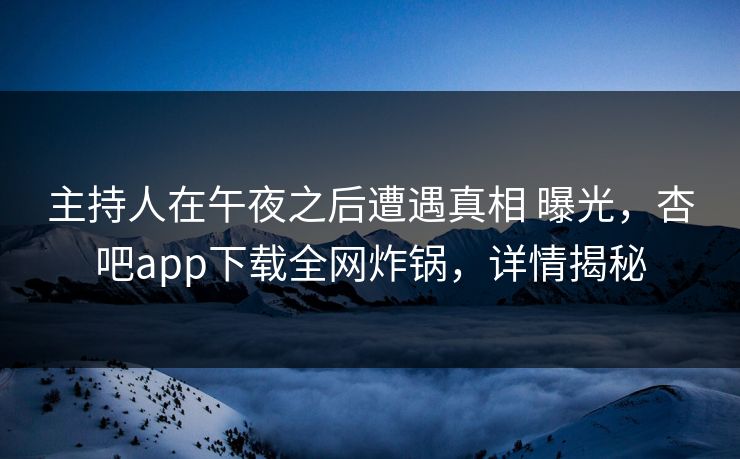 主持人在午夜之后遭遇真相 曝光，杏吧app下载全网炸锅，详情揭秘