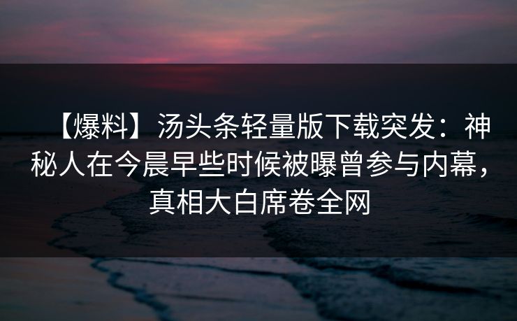 【爆料】汤头条轻量版下载突发：神秘人在今晨早些时候被曝曾参与内幕，真相大白席卷全网