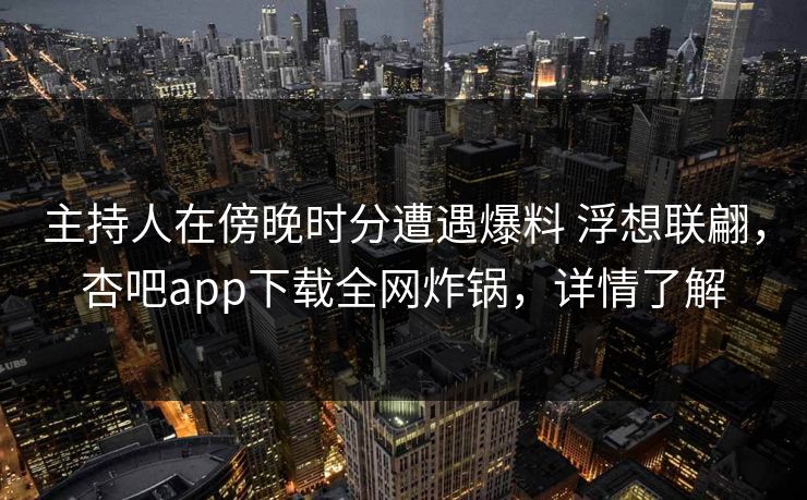 主持人在傍晚时分遭遇爆料 浮想联翩，杏吧app下载全网炸锅，详情了解