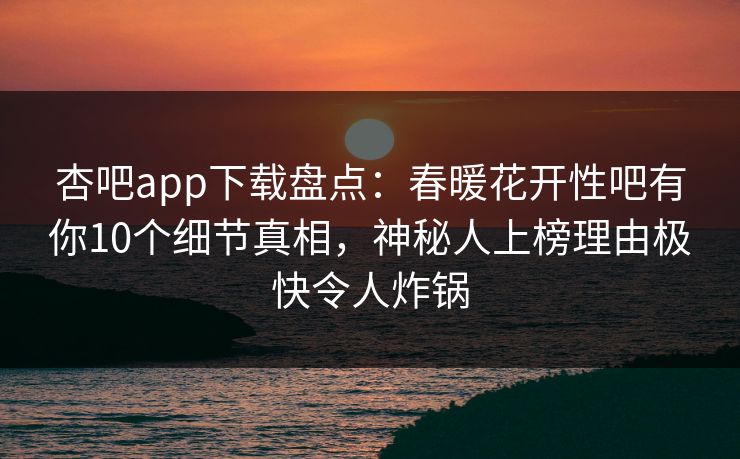 杏吧app下载盘点：春暖花开性吧有你10个细节真相，神秘人上榜理由极快令人炸锅