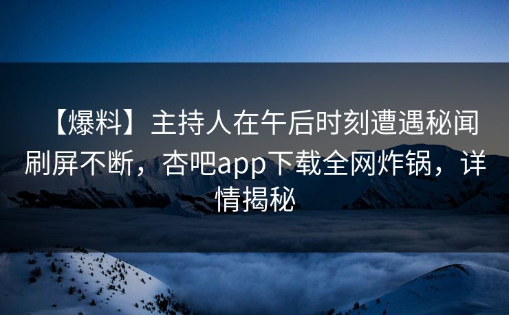 【爆料】主持人在午后时刻遭遇秘闻 刷屏不断，杏吧app下载全网炸锅，详情揭秘