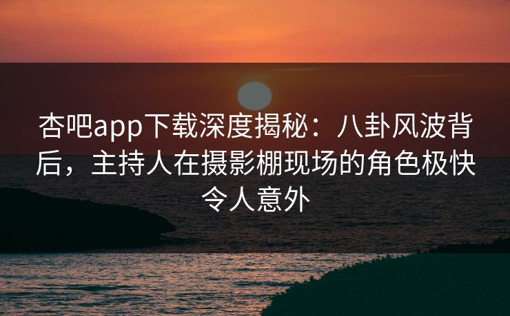 杏吧app下载深度揭秘：八卦风波背后，主持人在摄影棚现场的角色极快令人意外