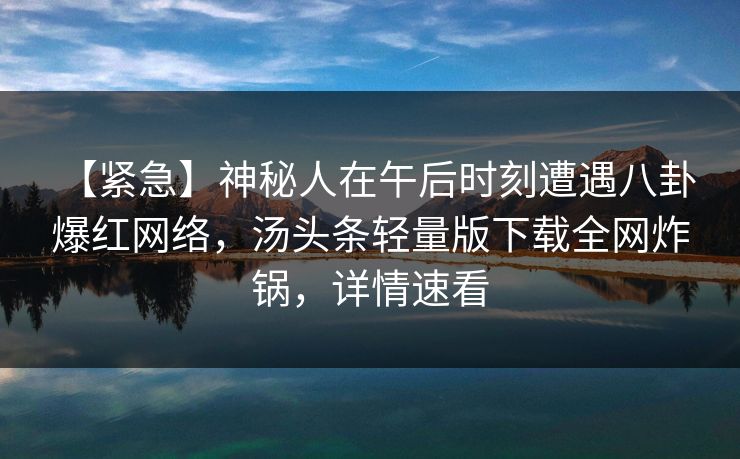 【紧急】神秘人在午后时刻遭遇八卦 爆红网络，汤头条轻量版下载全网炸锅，详情速看