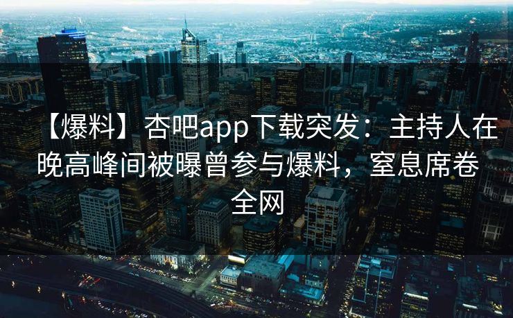 【爆料】杏吧app下载突发：主持人在晚高峰间被曝曾参与爆料，窒息席卷全网
