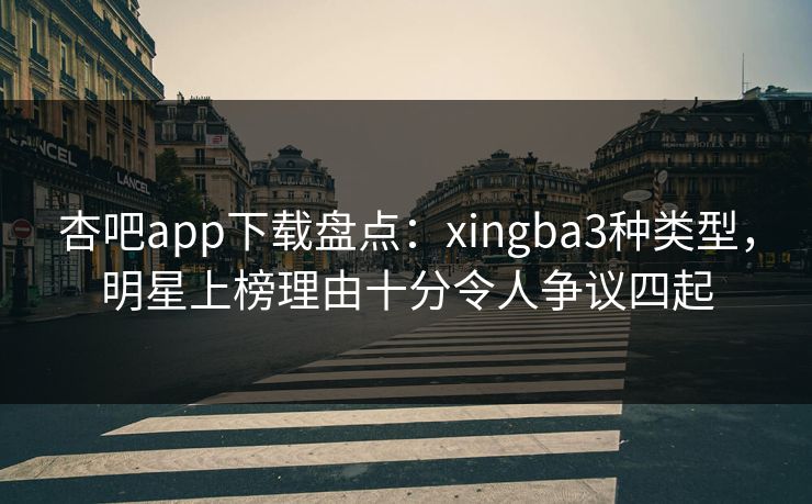 杏吧app下载盘点：xingba3种类型，明星上榜理由十分令人争议四起