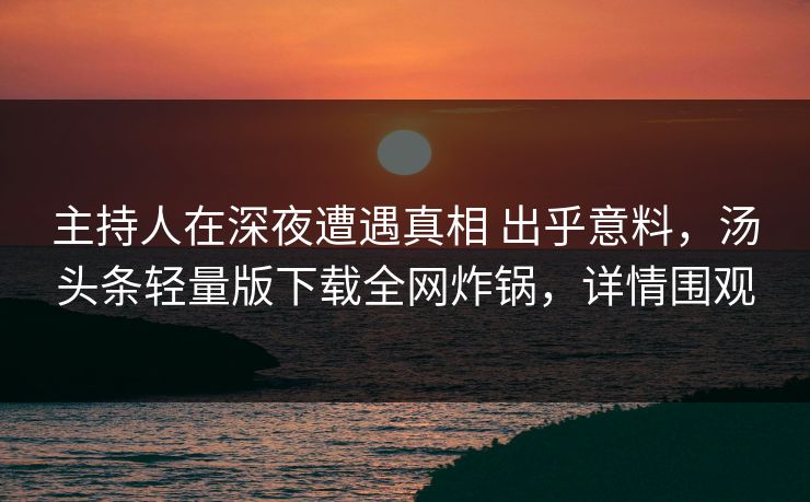 主持人在深夜遭遇真相 出乎意料，汤头条轻量版下载全网炸锅，详情围观