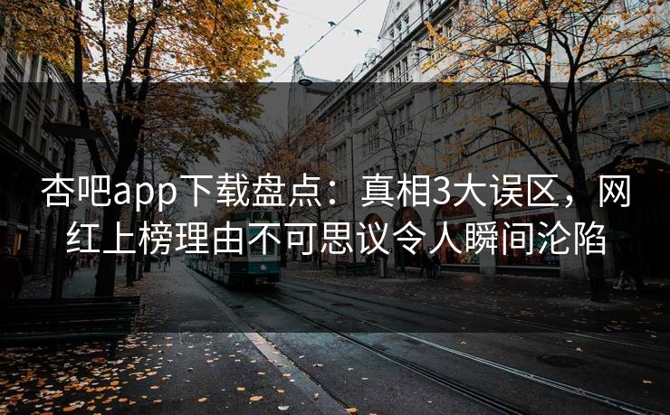 杏吧app下载盘点：真相3大误区，网红上榜理由不可思议令人瞬间沦陷