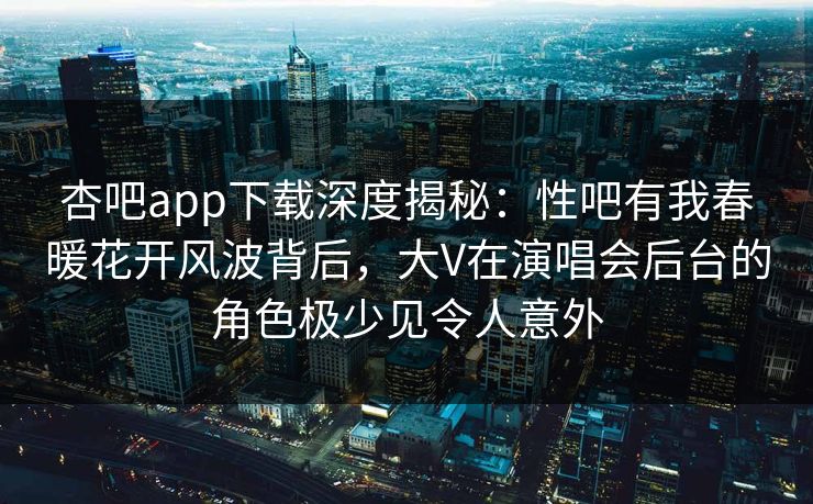 杏吧app下载深度揭秘：性吧有我春暖花开风波背后，大V在演唱会后台的角色极少见令人意外