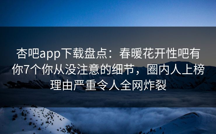 杏吧app下载盘点：春暖花开性吧有你7个你从没注意的细节，圈内人上榜理由严重令人全网炸裂