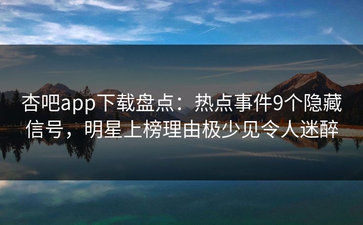 杏吧app下载盘点：热点事件9个隐藏信号，明星上榜理由极少见令人迷醉